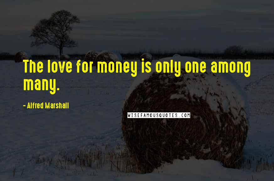 Alfred Marshall Quotes: The love for money is only one among many.