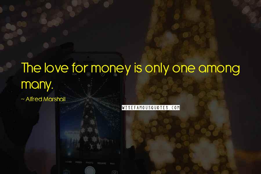 Alfred Marshall Quotes: The love for money is only one among many.
