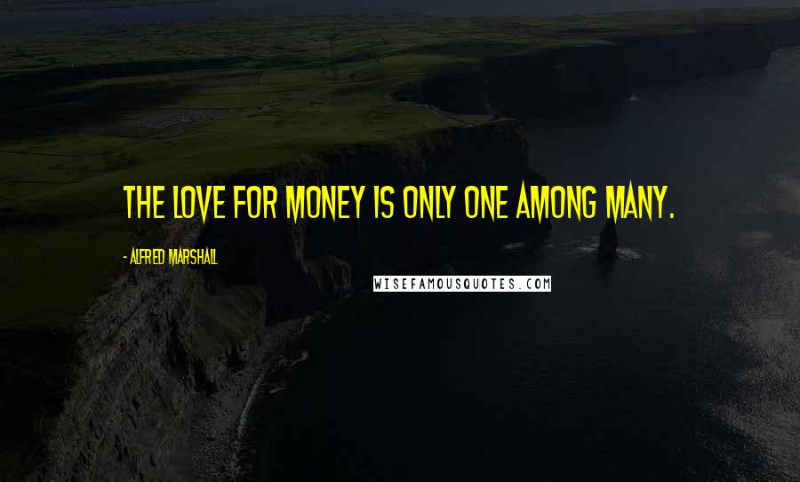Alfred Marshall Quotes: The love for money is only one among many.