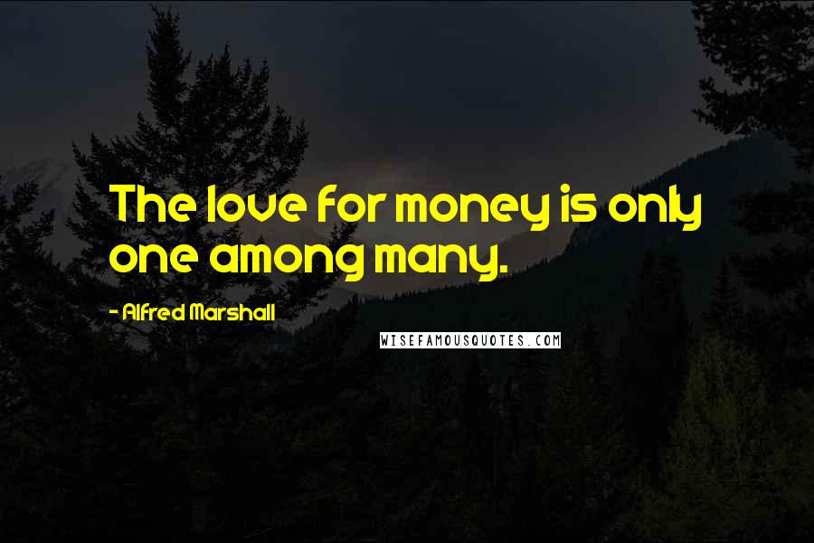 Alfred Marshall Quotes: The love for money is only one among many.