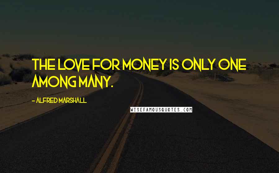 Alfred Marshall Quotes: The love for money is only one among many.
