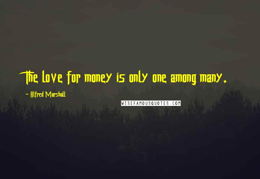Alfred Marshall Quotes: The love for money is only one among many.
