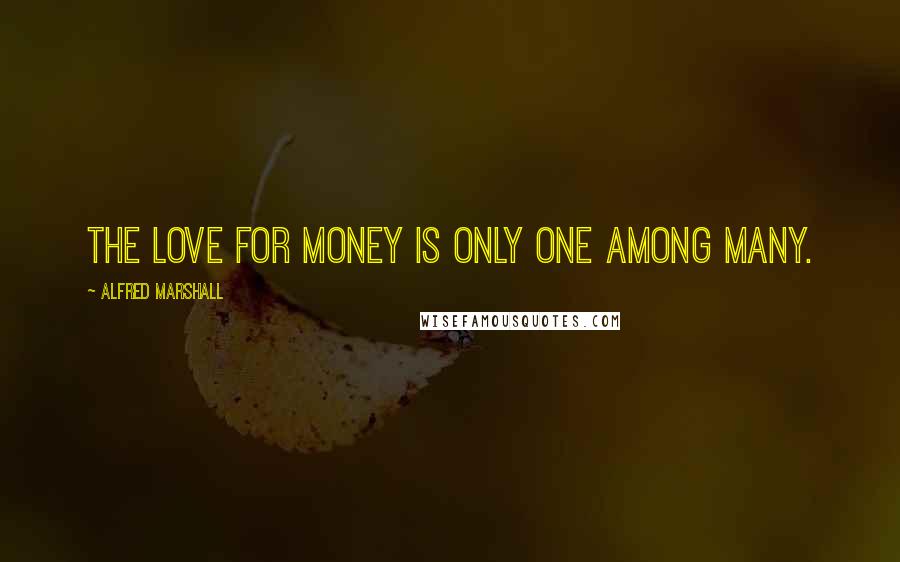 Alfred Marshall Quotes: The love for money is only one among many.
