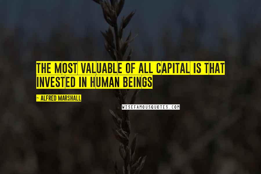 Alfred Marshall Quotes: The most valuable of all capital is that invested in human beings