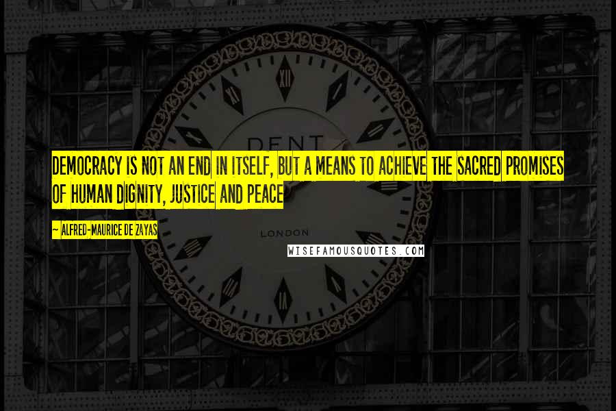 Alfred-Maurice De Zayas Quotes: Democracy is not an end in itself, but a means to achieve the sacred promises of human dignity, justice and peace