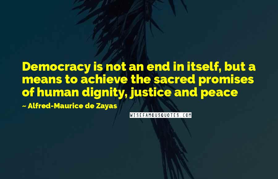 Alfred-Maurice De Zayas Quotes: Democracy is not an end in itself, but a means to achieve the sacred promises of human dignity, justice and peace