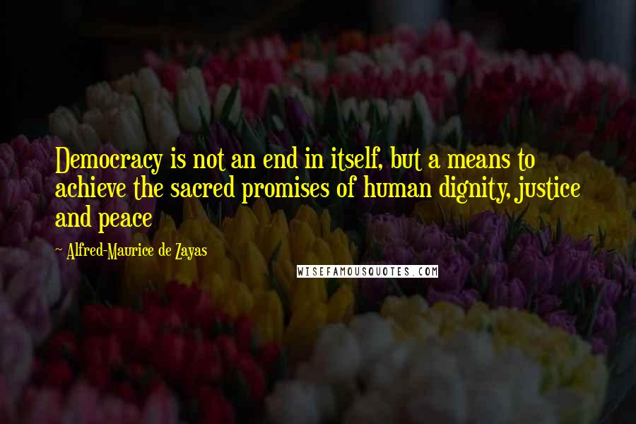 Alfred-Maurice De Zayas Quotes: Democracy is not an end in itself, but a means to achieve the sacred promises of human dignity, justice and peace