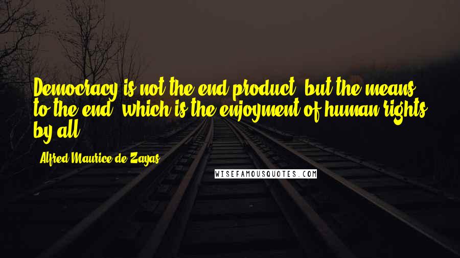 Alfred-Maurice De Zayas Quotes: Democracy is not the end product, but the means to the end, which is the enjoyment of human rights by all.