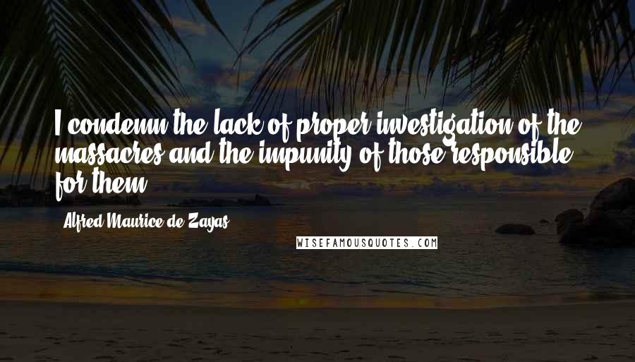 Alfred-Maurice De Zayas Quotes: I condemn the lack of proper investigation of the massacres and the impunity of those responsible for them.