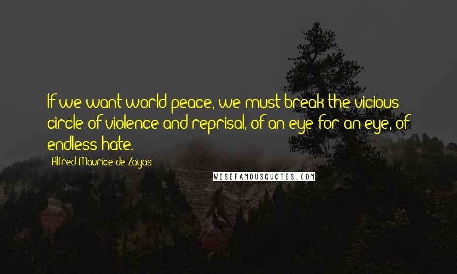 Alfred-Maurice De Zayas Quotes: If we want world peace, we must break the vicious circle of violence and reprisal, of an eye for an eye, of endless hate.