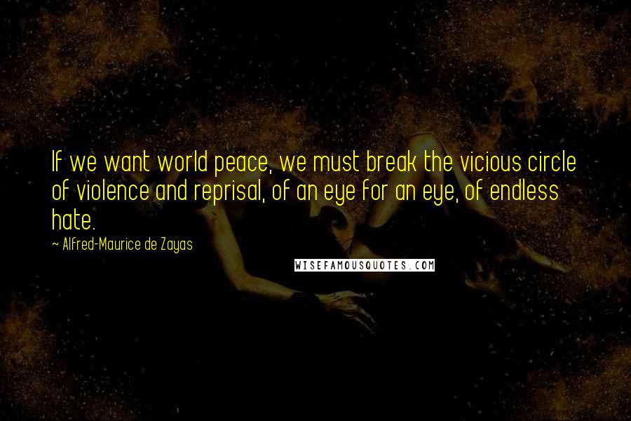 Alfred-Maurice De Zayas Quotes: If we want world peace, we must break the vicious circle of violence and reprisal, of an eye for an eye, of endless hate.