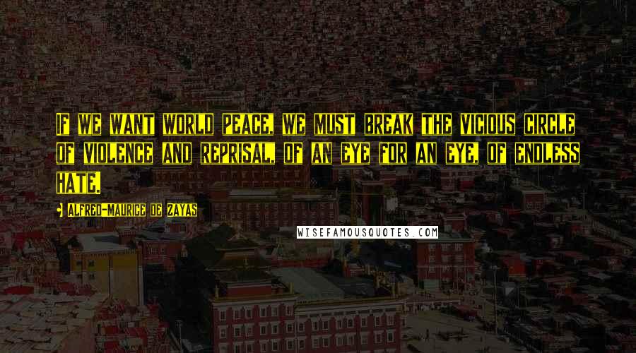Alfred-Maurice De Zayas Quotes: If we want world peace, we must break the vicious circle of violence and reprisal, of an eye for an eye, of endless hate.