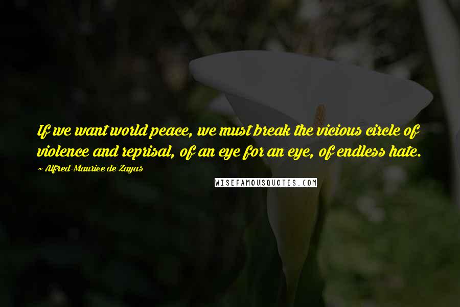 Alfred-Maurice De Zayas Quotes: If we want world peace, we must break the vicious circle of violence and reprisal, of an eye for an eye, of endless hate.