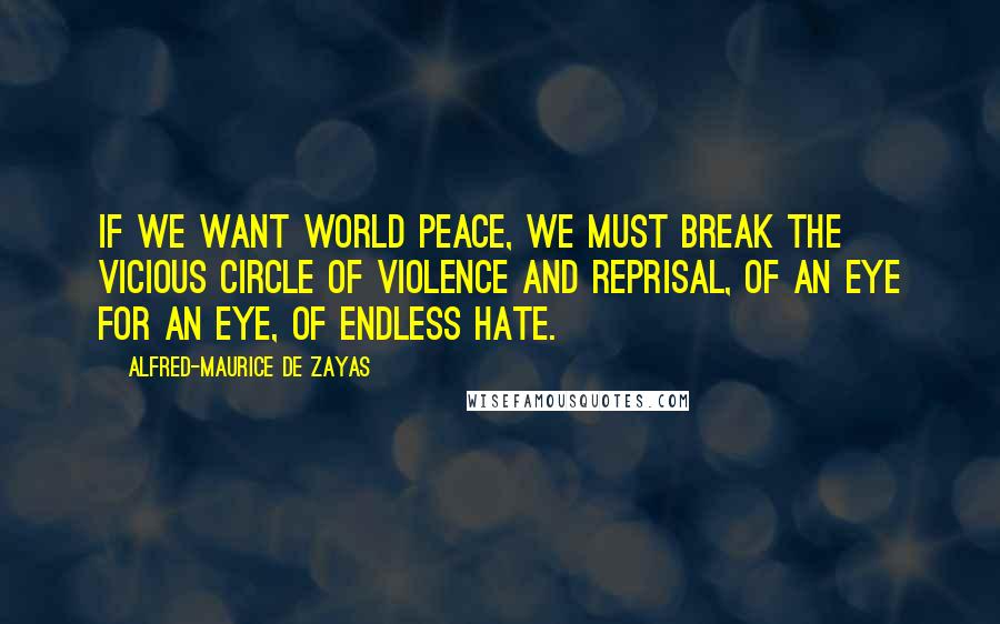 Alfred-Maurice De Zayas Quotes: If we want world peace, we must break the vicious circle of violence and reprisal, of an eye for an eye, of endless hate.