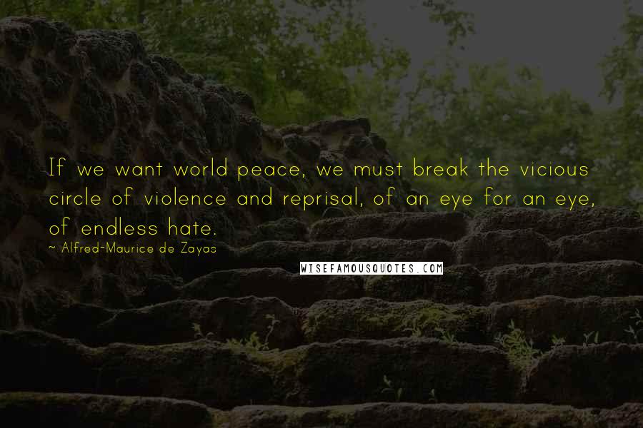 Alfred-Maurice De Zayas Quotes: If we want world peace, we must break the vicious circle of violence and reprisal, of an eye for an eye, of endless hate.