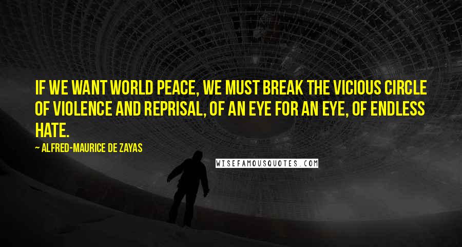 Alfred-Maurice De Zayas Quotes: If we want world peace, we must break the vicious circle of violence and reprisal, of an eye for an eye, of endless hate.