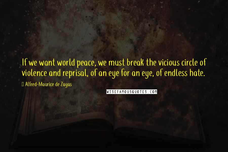 Alfred-Maurice De Zayas Quotes: If we want world peace, we must break the vicious circle of violence and reprisal, of an eye for an eye, of endless hate.