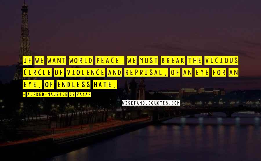 Alfred-Maurice De Zayas Quotes: If we want world peace, we must break the vicious circle of violence and reprisal, of an eye for an eye, of endless hate.