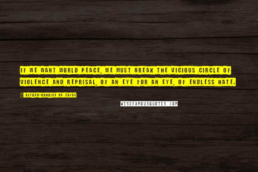 Alfred-Maurice De Zayas Quotes: If we want world peace, we must break the vicious circle of violence and reprisal, of an eye for an eye, of endless hate.