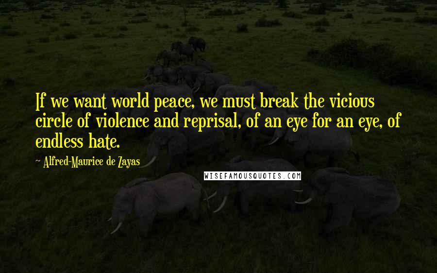 Alfred-Maurice De Zayas Quotes: If we want world peace, we must break the vicious circle of violence and reprisal, of an eye for an eye, of endless hate.