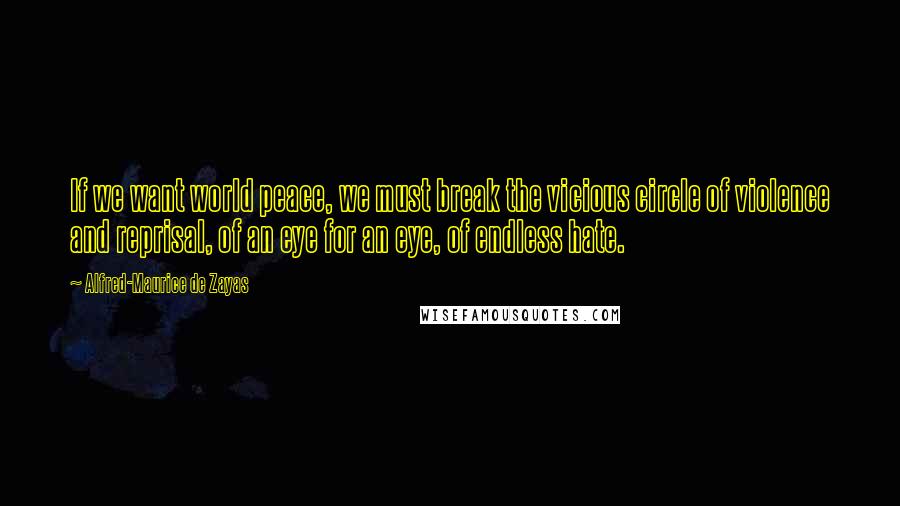 Alfred-Maurice De Zayas Quotes: If we want world peace, we must break the vicious circle of violence and reprisal, of an eye for an eye, of endless hate.