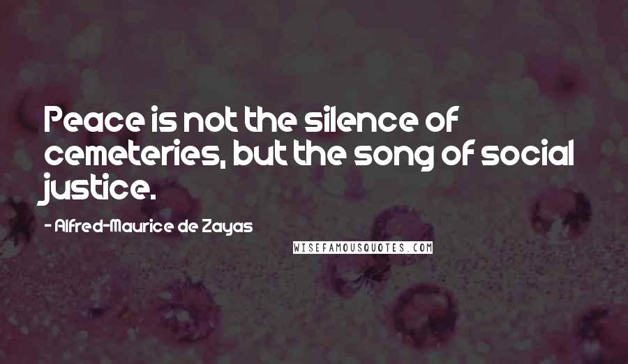 Alfred-Maurice De Zayas Quotes: Peace is not the silence of cemeteries, but the song of social justice.