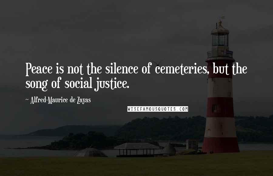 Alfred-Maurice De Zayas Quotes: Peace is not the silence of cemeteries, but the song of social justice.