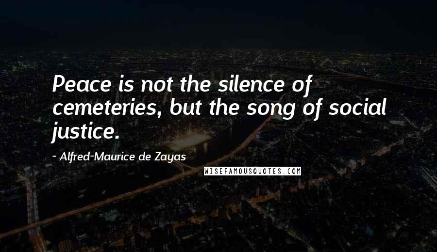 Alfred-Maurice De Zayas Quotes: Peace is not the silence of cemeteries, but the song of social justice.