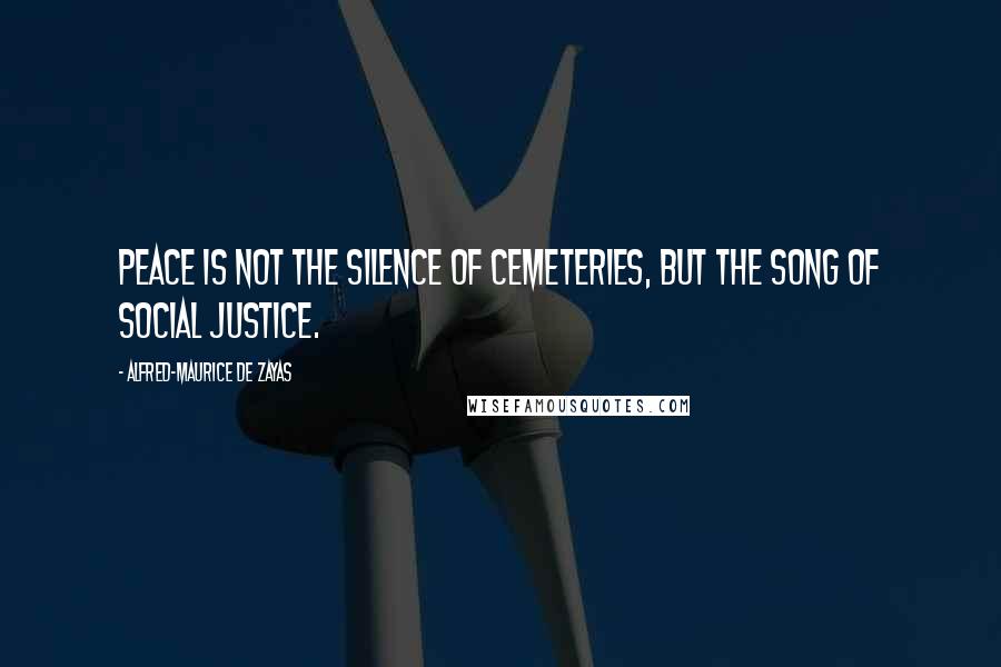 Alfred-Maurice De Zayas Quotes: Peace is not the silence of cemeteries, but the song of social justice.