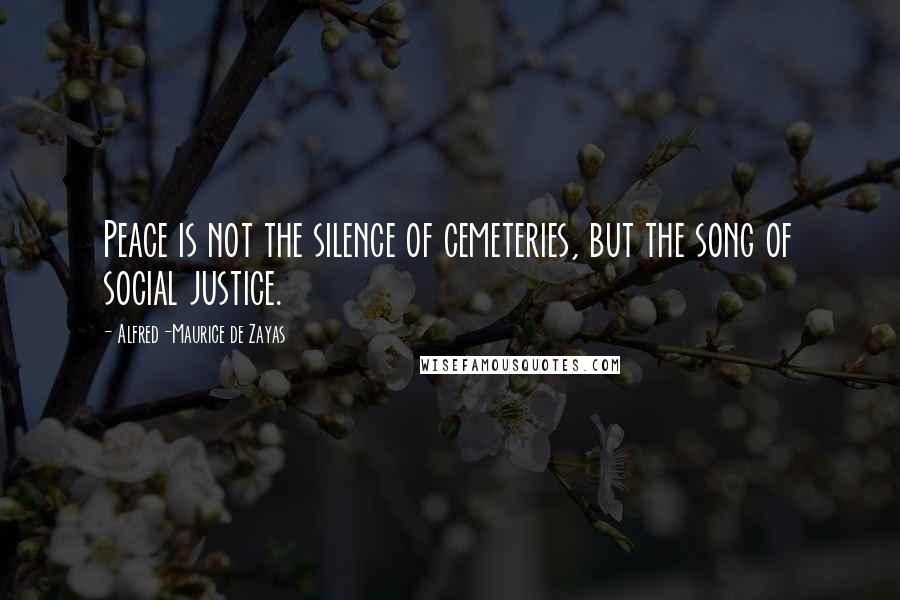 Alfred-Maurice De Zayas Quotes: Peace is not the silence of cemeteries, but the song of social justice.