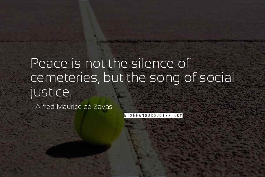 Alfred-Maurice De Zayas Quotes: Peace is not the silence of cemeteries, but the song of social justice.