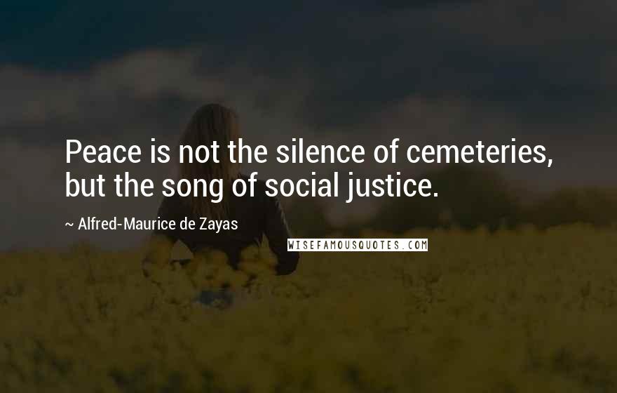 Alfred-Maurice De Zayas Quotes: Peace is not the silence of cemeteries, but the song of social justice.