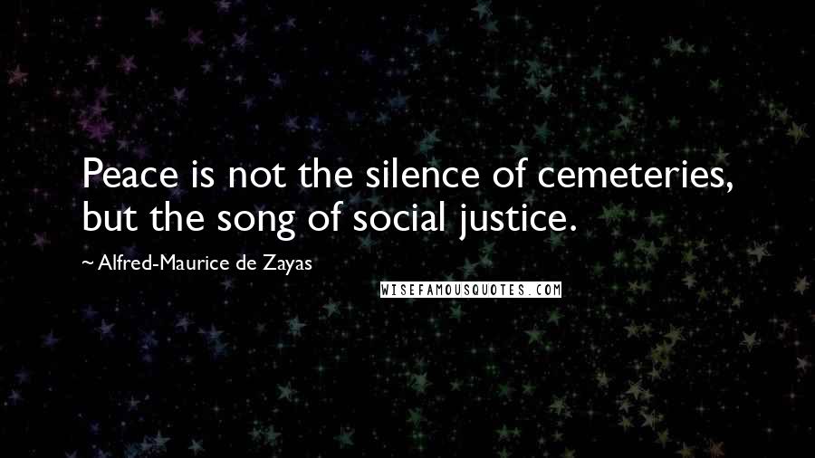 Alfred-Maurice De Zayas Quotes: Peace is not the silence of cemeteries, but the song of social justice.