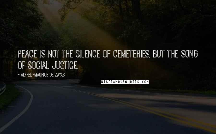 Alfred-Maurice De Zayas Quotes: Peace is not the silence of cemeteries, but the song of social justice.