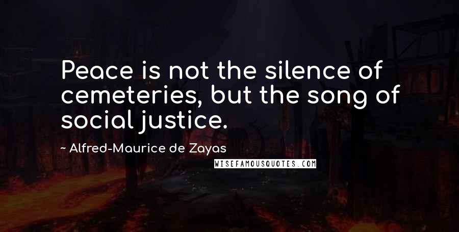 Alfred-Maurice De Zayas Quotes: Peace is not the silence of cemeteries, but the song of social justice.