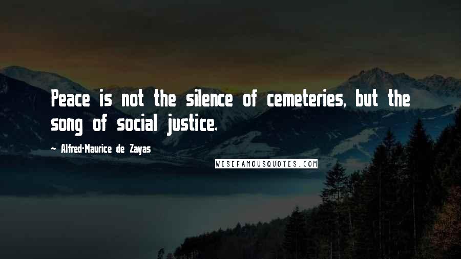 Alfred-Maurice De Zayas Quotes: Peace is not the silence of cemeteries, but the song of social justice.