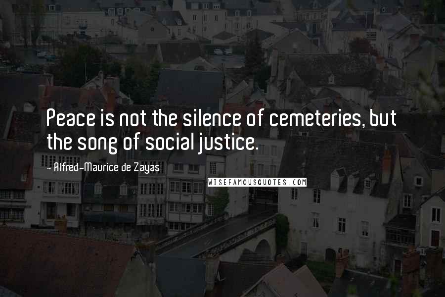 Alfred-Maurice De Zayas Quotes: Peace is not the silence of cemeteries, but the song of social justice.