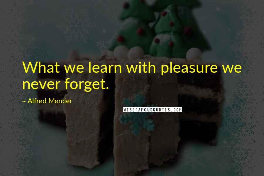 Alfred Mercier Quotes: What we learn with pleasure we never forget.