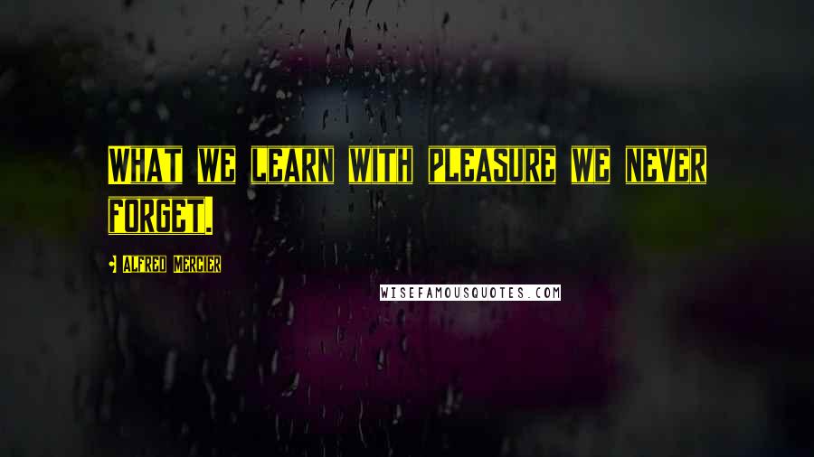 Alfred Mercier Quotes: What we learn with pleasure we never forget.