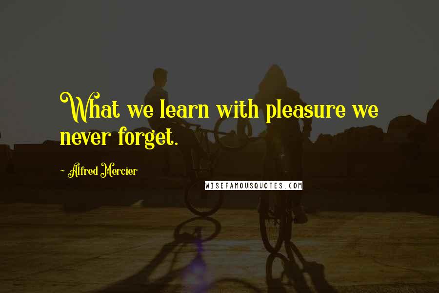 Alfred Mercier Quotes: What we learn with pleasure we never forget.