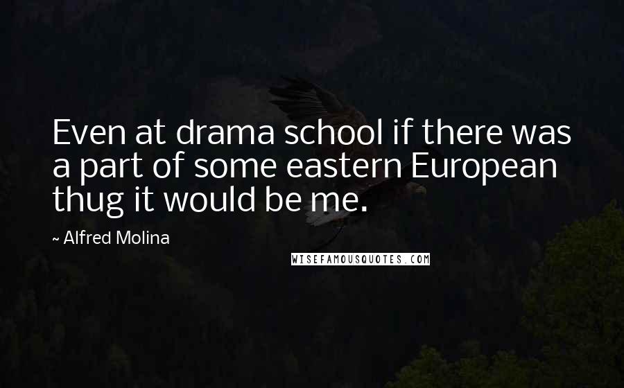 Alfred Molina Quotes: Even at drama school if there was a part of some eastern European thug it would be me.