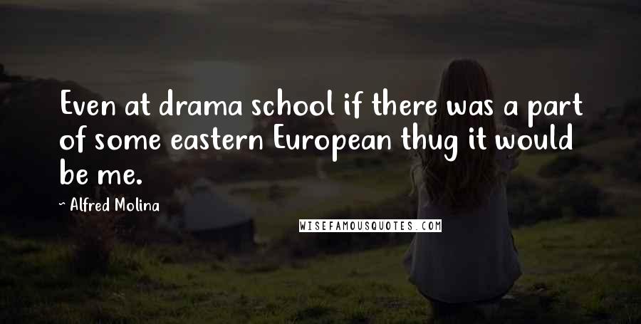 Alfred Molina Quotes: Even at drama school if there was a part of some eastern European thug it would be me.