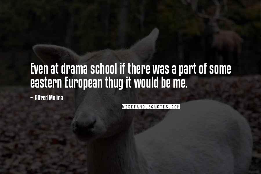 Alfred Molina Quotes: Even at drama school if there was a part of some eastern European thug it would be me.