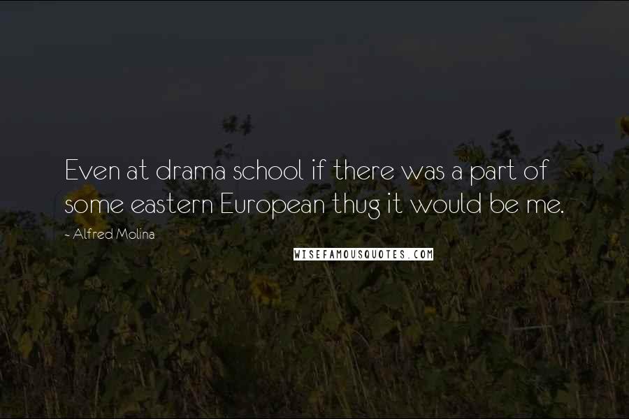 Alfred Molina Quotes: Even at drama school if there was a part of some eastern European thug it would be me.