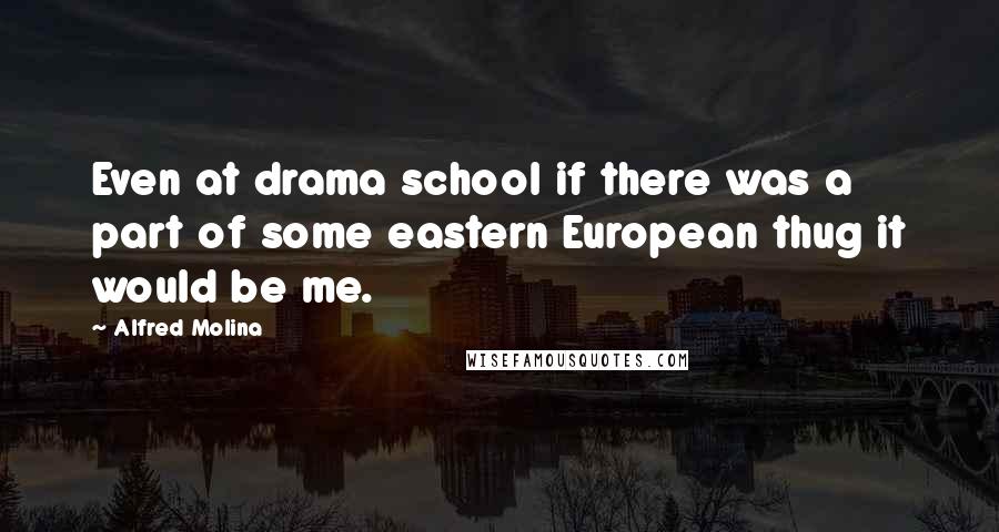 Alfred Molina Quotes: Even at drama school if there was a part of some eastern European thug it would be me.