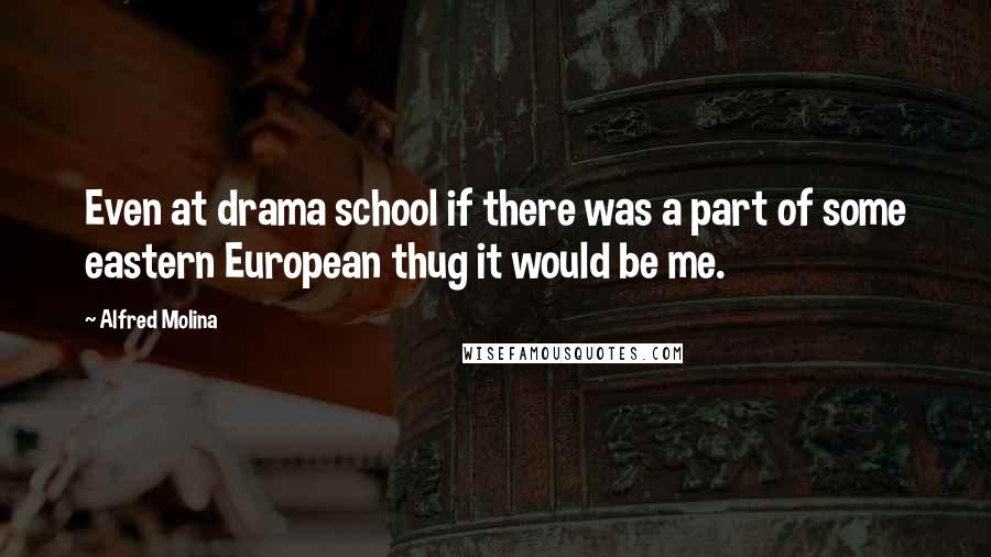 Alfred Molina Quotes: Even at drama school if there was a part of some eastern European thug it would be me.