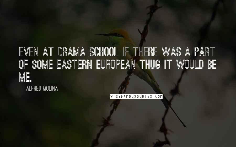 Alfred Molina Quotes: Even at drama school if there was a part of some eastern European thug it would be me.