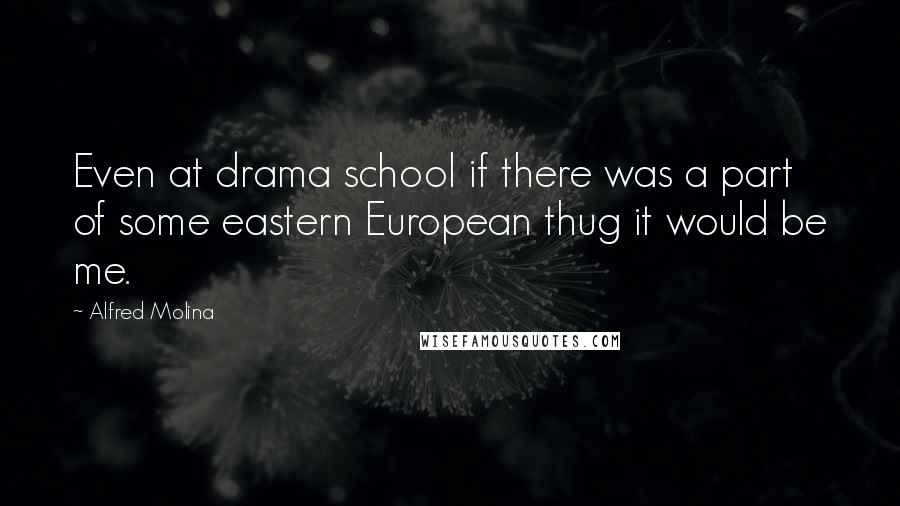 Alfred Molina Quotes: Even at drama school if there was a part of some eastern European thug it would be me.