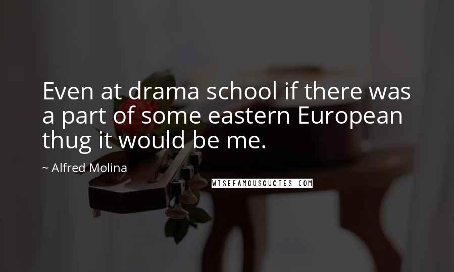 Alfred Molina Quotes: Even at drama school if there was a part of some eastern European thug it would be me.