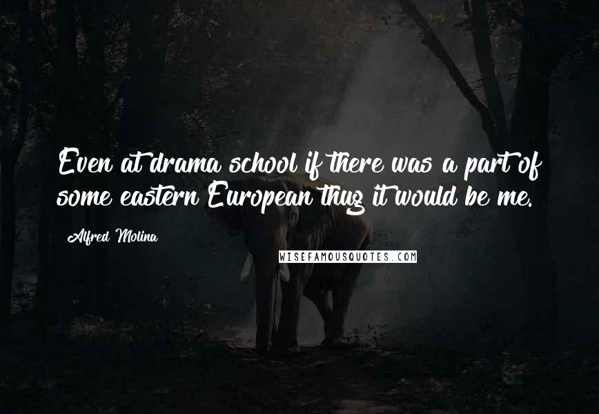 Alfred Molina Quotes: Even at drama school if there was a part of some eastern European thug it would be me.